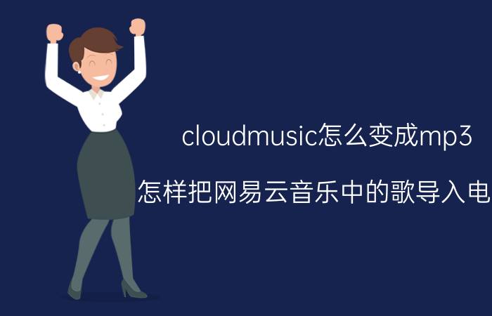 cloudmusic怎么变成mp3 怎样把网易云音乐中的歌导入电脑？